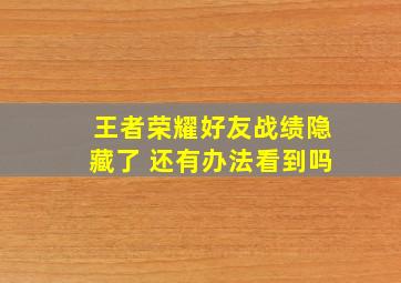 王者荣耀好友战绩隐藏了 还有办法看到吗